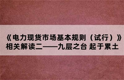 《电力现货市场基本规则（试行）》相关解读二——九层之台 起于累土